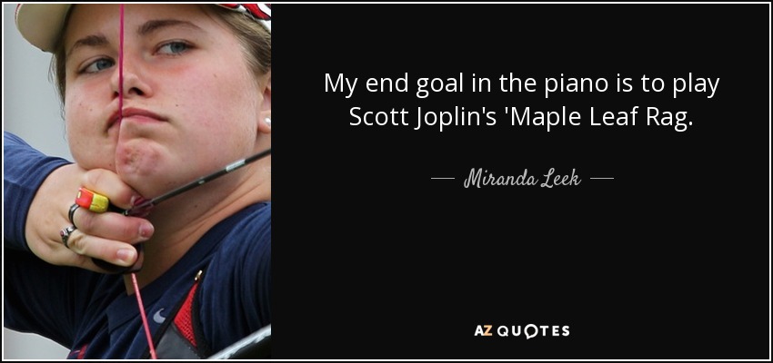 My end goal in the piano is to play Scott Joplin's 'Maple Leaf Rag. - Miranda Leek