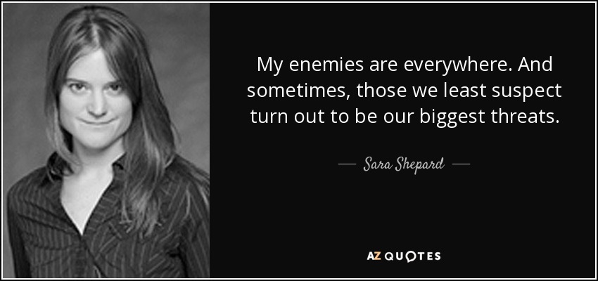 My enemies are everywhere. And sometimes, those we least suspect turn out to be our biggest threats. - Sara Shepard