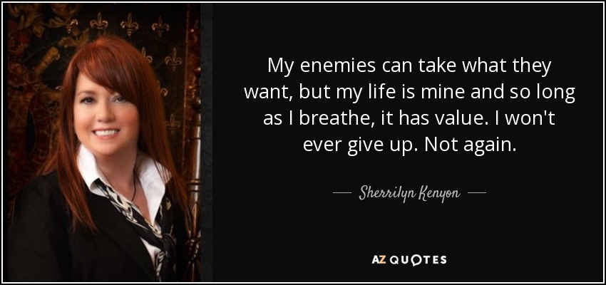 My enemies can take what they want, but my life is mine and so long as I breathe, it has value. I won't ever give up. Not again. - Sherrilyn Kenyon