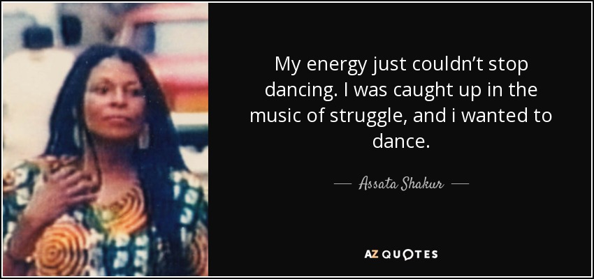 My energy just couldn’t stop dancing. I was caught up in the music of struggle, and i wanted to dance. - Assata Shakur