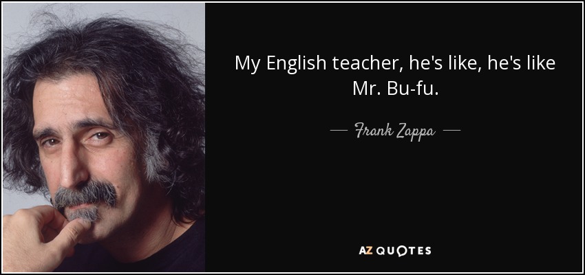My English teacher, he's like, he's like Mr. Bu-fu. - Frank Zappa
