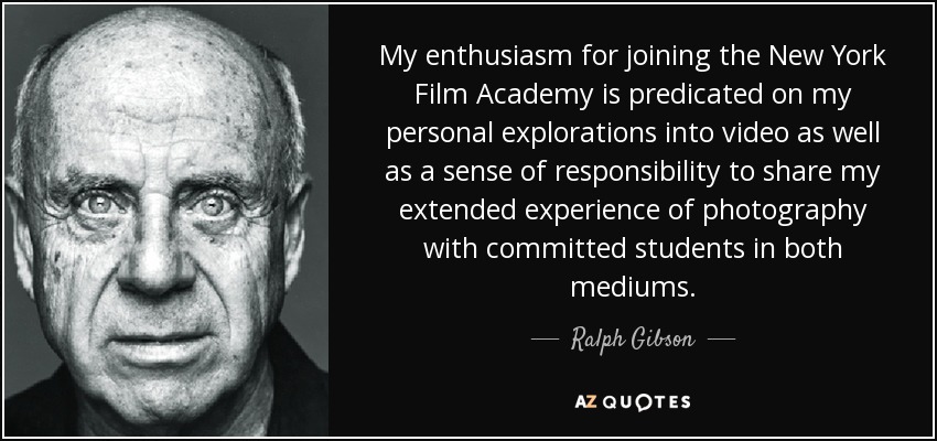 My enthusiasm for joining the New York Film Academy is predicated on my personal explorations into video as well as a sense of responsibility to share my extended experience of photography with committed students in both mediums. - Ralph Gibson