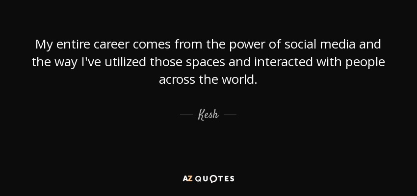 My entire career comes from the power of social media and the way I've utilized those spaces and interacted with people across the world. - Kesh
