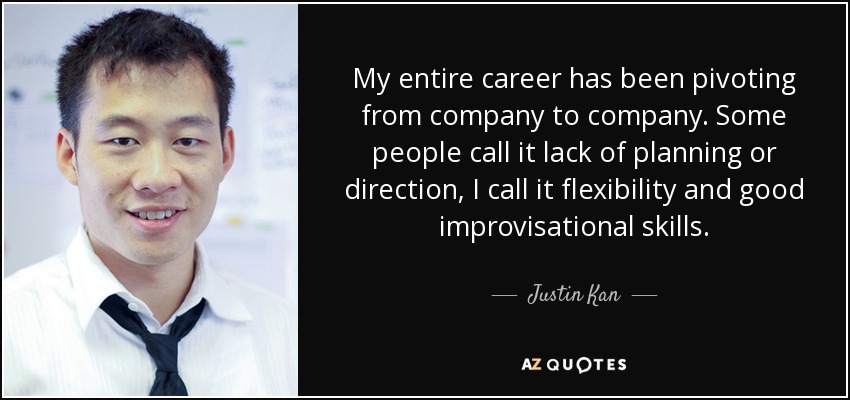 My entire career has been pivoting from company to company. Some people call it lack of planning or direction, I call it flexibility and good improvisational skills. - Justin Kan