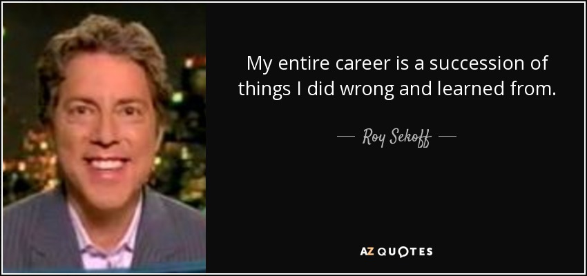 My entire career is a succession of things I did wrong and learned from. - Roy Sekoff