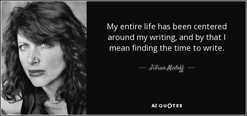 My entire life has been centered around my writing, and by that I mean finding the time to write. - Jillian Medoff