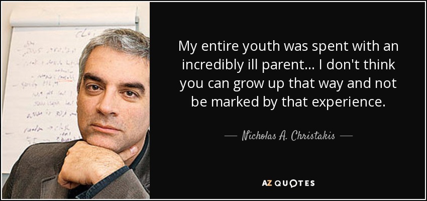 My entire youth was spent with an incredibly ill parent... I don't think you can grow up that way and not be marked by that experience. - Nicholas A. Christakis