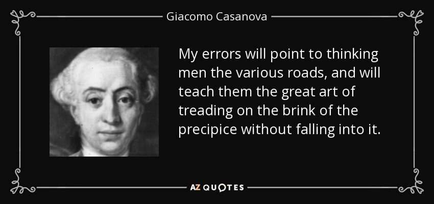 My errors will point to thinking men the various roads, and will teach them the great art of treading on the brink of the precipice without falling into it. - Giacomo Casanova