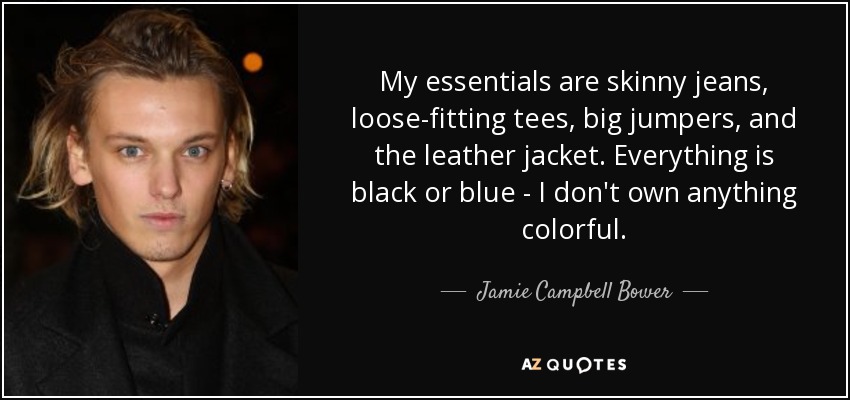 My essentials are skinny jeans, loose-fitting tees, big jumpers, and the leather jacket. Everything is black or blue - I don't own anything colorful. - Jamie Campbell Bower