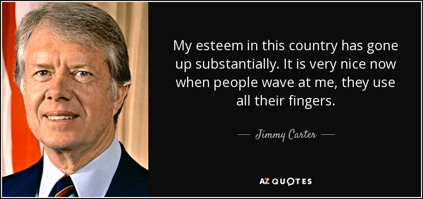 My esteem in this country has gone up substantially. It is very nice now when people wave at me, they use all their fingers. - Jimmy Carter