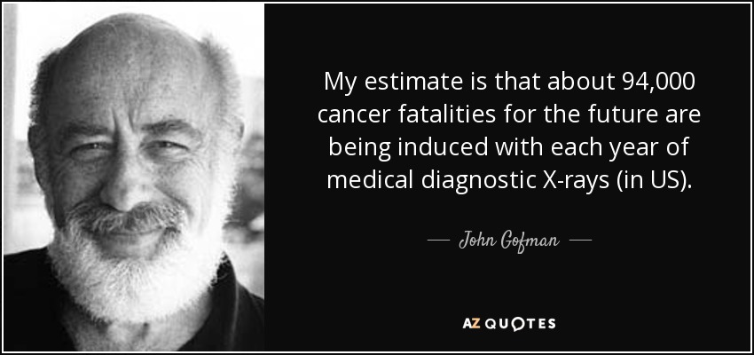 My estimate is that about 94,000 cancer fatalities for the future are being induced with each year of medical diagnostic X-rays (in US). - John Gofman