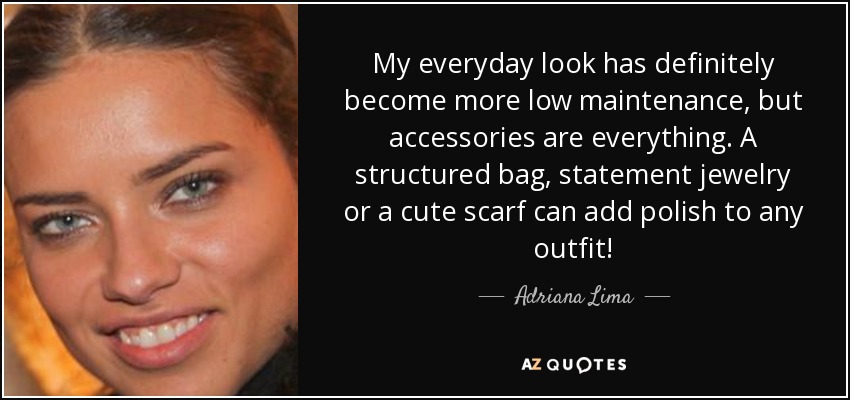 My everyday look has definitely become more low maintenance, but accessories are everything. A structured bag, statement jewelry or a cute scarf can add polish to any outfit! - Adriana Lima