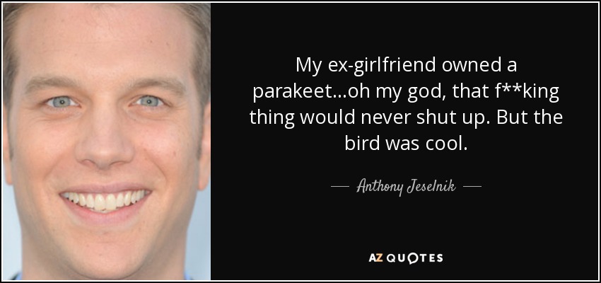 My ex-girlfriend owned a parakeet…oh my god, that f**king thing would never shut up. But the bird was cool. - Anthony Jeselnik