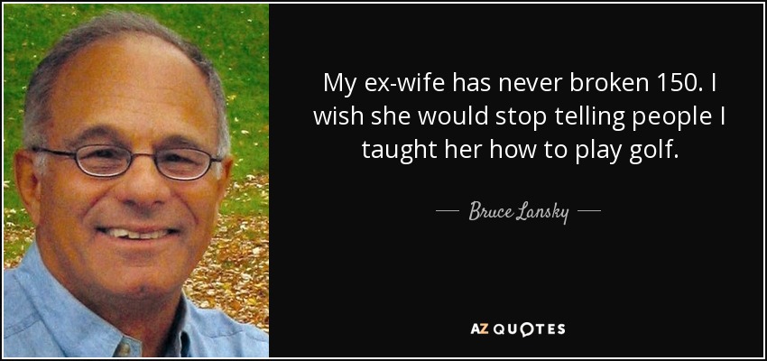 My ex-wife has never broken 150. I wish she would stop telling people I taught her how to play golf. - Bruce Lansky