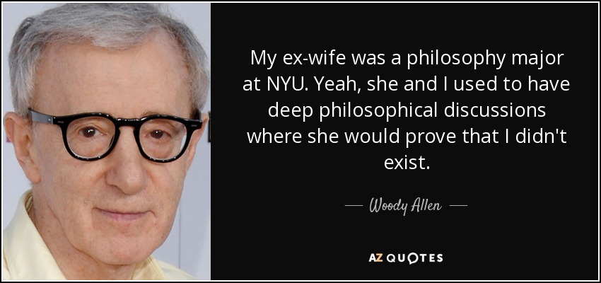 My ex-wife was a philosophy major at NYU. Yeah, she and I used to have deep philosophical discussions where she would prove that I didn't exist. - Woody Allen