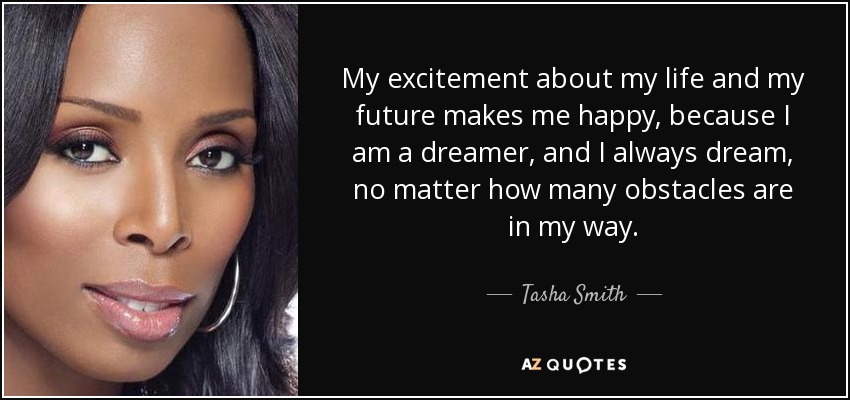 My excitement about my life and my future makes me happy, because I am a dreamer, and I always dream, no matter how many obstacles are in my way. - Tasha Smith