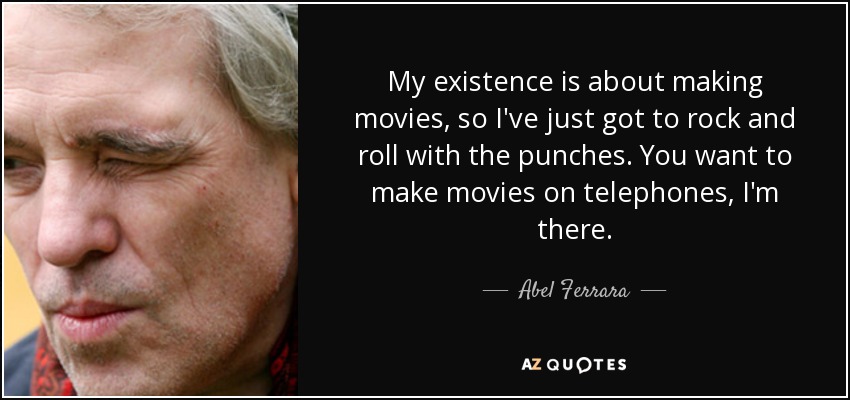 My existence is about making movies, so I've just got to rock and roll with the punches. You want to make movies on telephones, I'm there. - Abel Ferrara