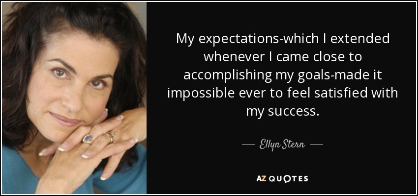 My expectations-which I extended whenever I came close to accomplishing my goals-made it impossible ever to feel satisfied with my success. - Ellyn Stern