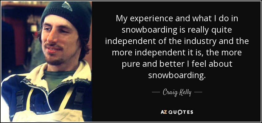 My experience and what I do in snowboarding is really quite independent of the industry and the more independent it is, the more pure and better I feel about snowboarding. - Craig Kelly