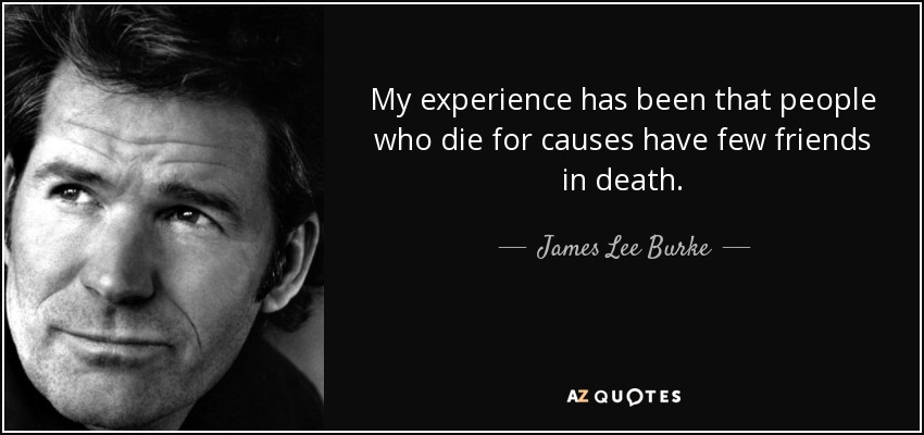 My experience has been that people who die for causes have few friends in death. - James Lee Burke