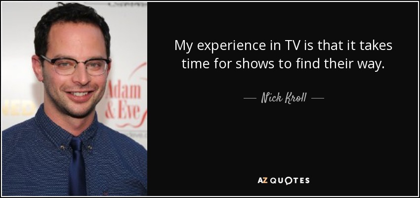 My experience in TV is that it takes time for shows to find their way. - Nick Kroll