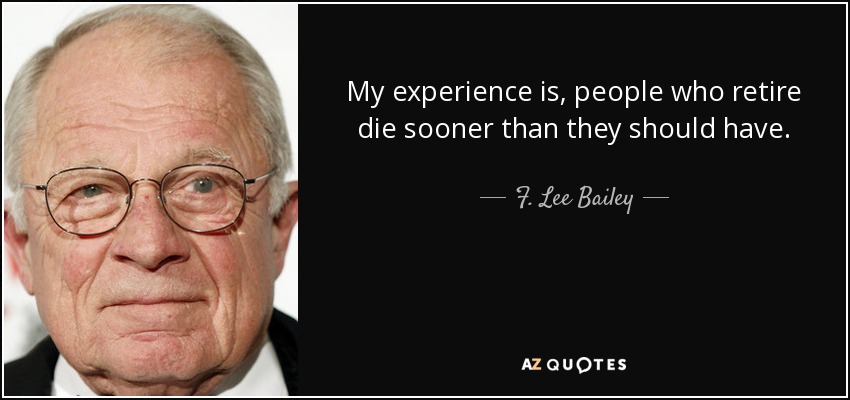 My experience is, people who retire die sooner than they should have. - F. Lee Bailey