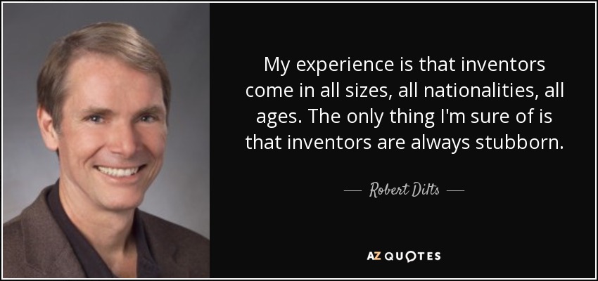 My experience is that inventors come in all sizes, all nationalities, all ages. The only thing I'm sure of is that inventors are always stubborn. - Robert Dilts