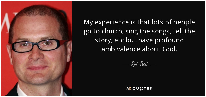 My experience is that lots of people go to church, sing the songs, tell the story, etc but have profound ambivalence about God. - Rob Bell