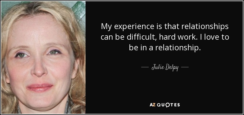 My experience is that relationships can be difficult, hard work. I love to be in a relationship. - Julie Delpy