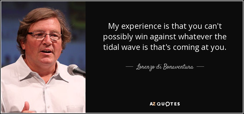My experience is that you can't possibly win against whatever the tidal wave is that's coming at you. - Lorenzo di Bonaventura
