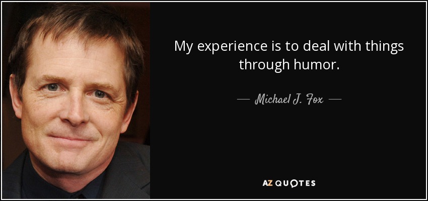 My experience is to deal with things through humor. - Michael J. Fox