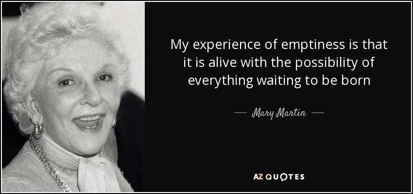My experience of emptiness is that it is alive with the possibility of everything waiting to be born - Mary Martin