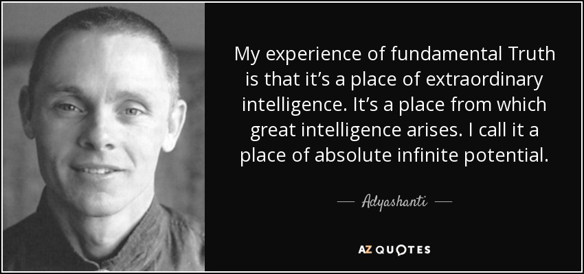 My experience of fundamental Truth is that it’s a place of extraordinary intelligence. It’s a place from which great intelligence arises. I call it a place of absolute infinite potential. - Adyashanti