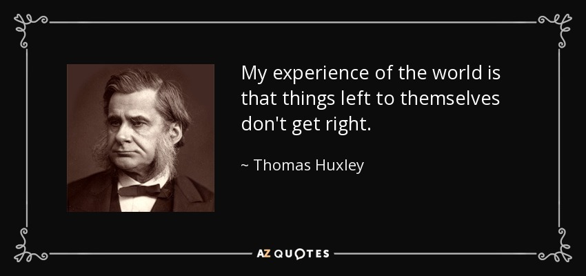 My experience of the world is that things left to themselves don't get right. - Thomas Huxley