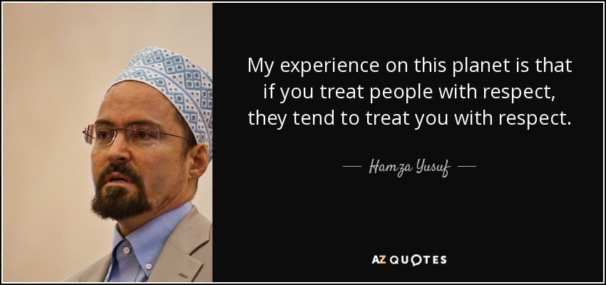 My experience on this planet is that if you treat people with respect, they tend to treat you with respect. - Hamza Yusuf
