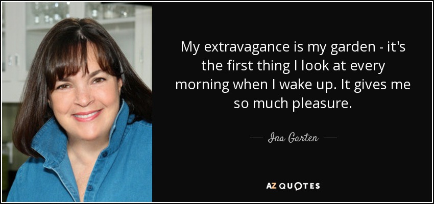 My extravagance is my garden - it's the first thing I look at every morning when I wake up. It gives me so much pleasure. - Ina Garten
