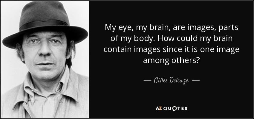 My eye, my brain, are images, parts of my body. How could my brain contain images since it is one image among others? - Gilles Deleuze