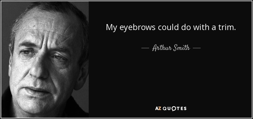 My eyebrows could do with a trim. - Arthur Smith