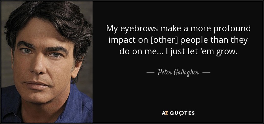 My eyebrows make a more profound impact on [other] people than they do on me... I just let 'em grow. - Peter Gallagher