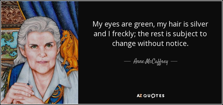 My eyes are green, my hair is silver and I freckly; the rest is subject to change without notice. - Anne McCaffrey