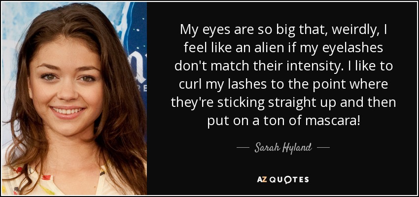 My eyes are so big that, weirdly, I feel like an alien if my eyelashes don't match their intensity. I like to curl my lashes to the point where they're sticking straight up and then put on a ton of mascara! - Sarah Hyland