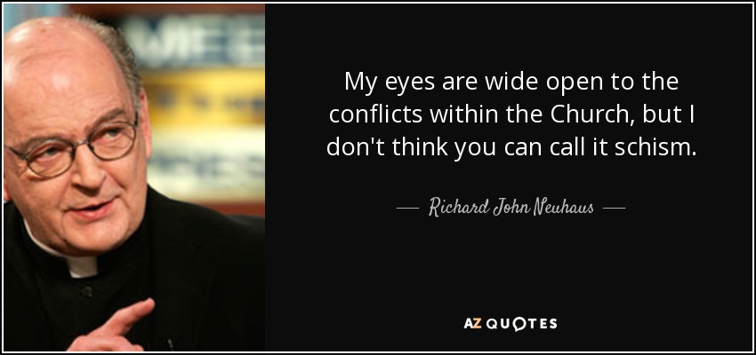 My eyes are wide open to the conflicts within the Church, but I don't think you can call it schism. - Richard John Neuhaus