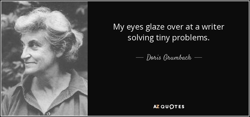 My eyes glaze over at a writer solving tiny problems. - Doris Grumbach