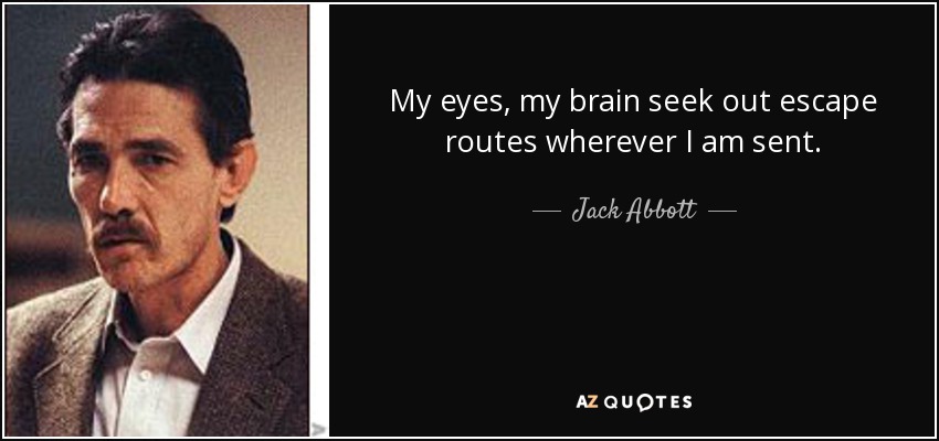 My eyes, my brain seek out escape routes wherever I am sent. - Jack Abbott