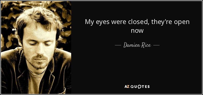 My eyes were closed, they're open now - Damien Rice