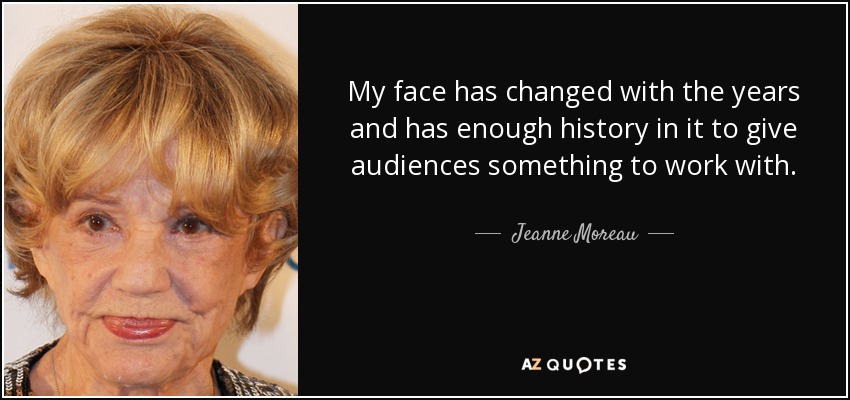 My face has changed with the years and has enough history in it to give audiences something to work with. - Jeanne Moreau