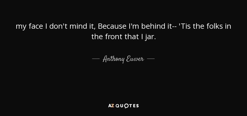 my face I don't mind it, Because I'm behind it-- 'Tis the folks in the front that I jar. - Anthony Euwer