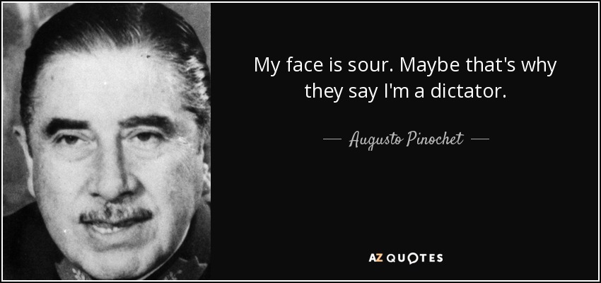 My face is sour. Maybe that's why they say I'm a dictator. - Augusto Pinochet