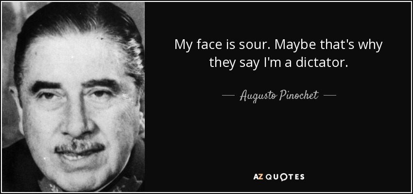 My face is sour. Maybe that's why they say I'm a dictator. - Augusto Pinochet