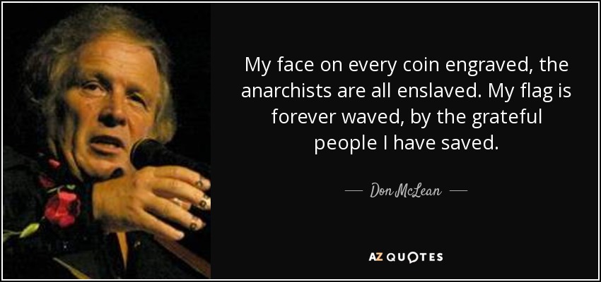 My face on every coin engraved, the anarchists are all enslaved. My flag is forever waved, by the grateful people I have saved. - Don McLean